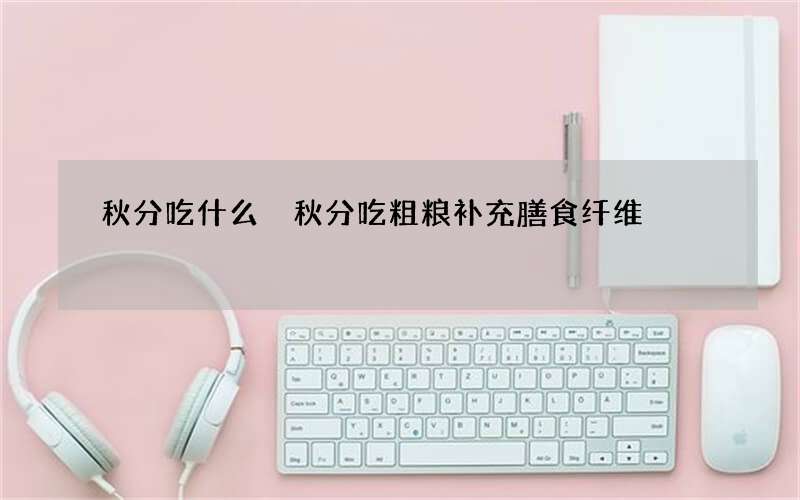 秋分吃什么 秋分吃粗粮补充膳食纤维